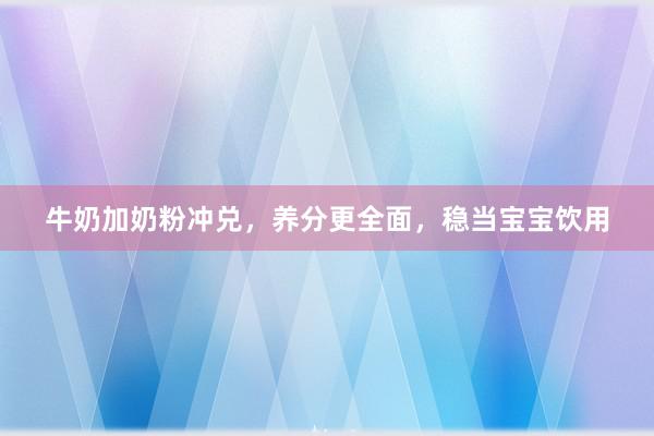 牛奶加奶粉冲兑，养分更全面，稳当宝宝饮用