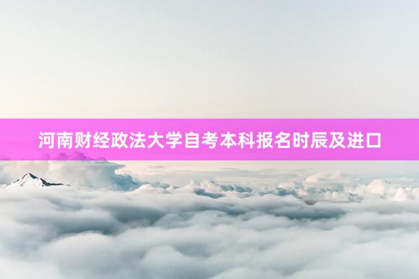 河南财经政法大学自考本科报名时辰及进口